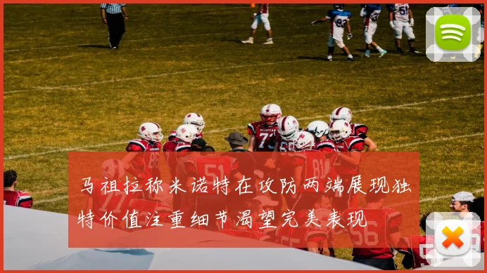 马祖拉称米诺特在攻防两端展现独特价值注重细节渴望完美表现