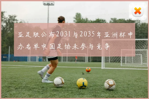 亚足联公布2031与2035年亚洲杯申办名单中国足协未参与竞争