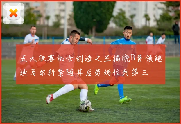 五大联赛机会创造之王揭晓B费领跑迪马尔科紧随其后劳姆位列第三