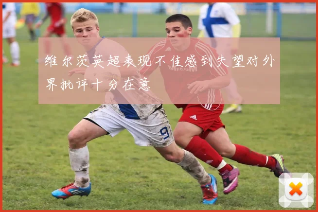 维尔茨英超表现不佳感到失望对外界批评十分在意