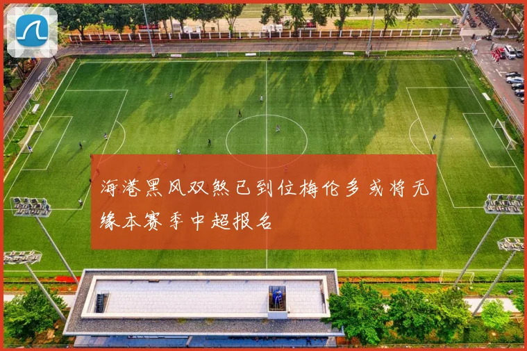 海港黑风双煞已到位梅伦多或将无缘本赛季中超报名