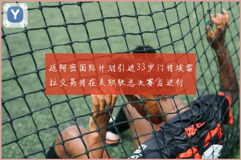 迈阿密国际计划引进33岁门将埃雷拉交易将在美职联总决赛后进行
