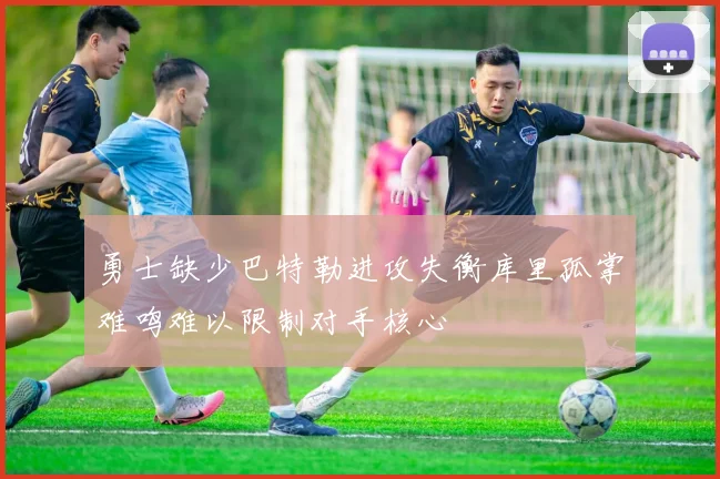 勇士缺少巴特勒进攻失衡库里孤掌难鸣难以限制对手核心