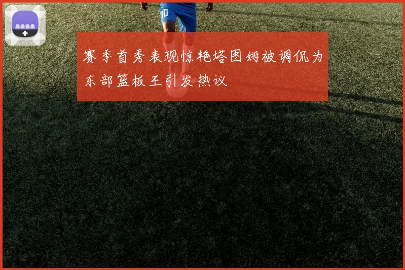 赛季首秀表现惊艳塔图姆被调侃为东部篮板王引发热议
