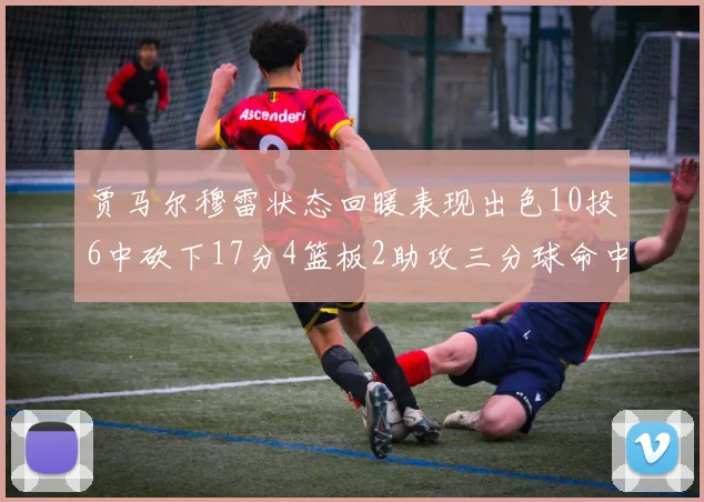 贾马尔穆雷状态回暖表现出色10投6中砍下17分4篮板2助攻三分球命中率高达50