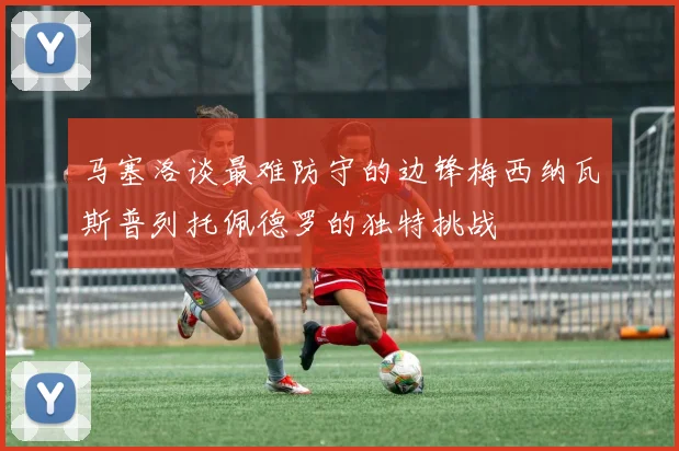 马塞洛谈最难防守的边锋梅西纳瓦斯普列托佩德罗的独特挑战