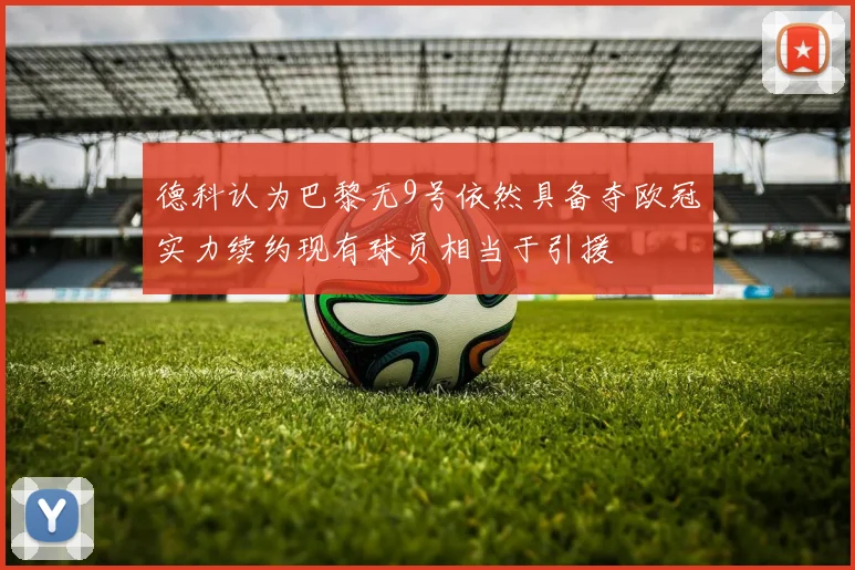 德科认为巴黎无9号依然具备夺欧冠实力续约现有球员相当于引援