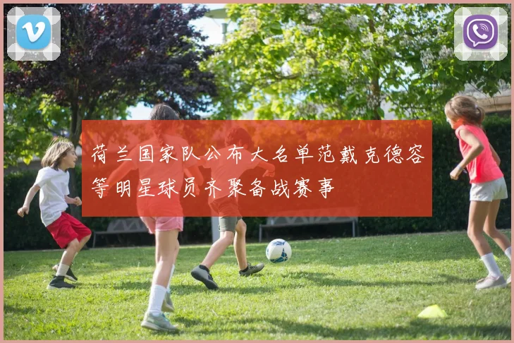 荷兰国家队公布大名单范戴克德容等明星球员齐聚备战赛事