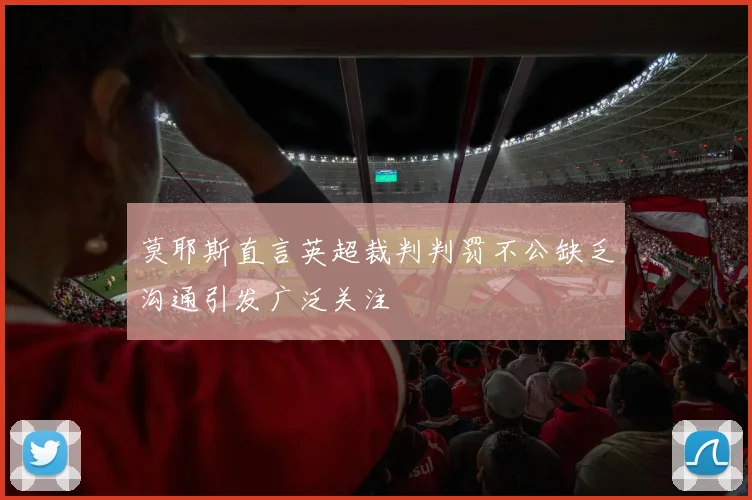 莫耶斯直言英超裁判判罚不公缺乏沟通引发广泛关注
