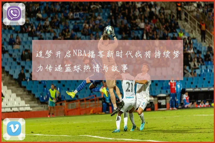 追梦开启NBA播客新时代我将持续努力传递篮球热情与故事