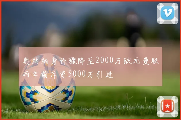 奥纳纳身价骤降至2000万欧元曼联两年前斥资5000万引进