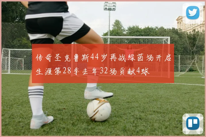 传奇圣克鲁斯44岁再战绿茵场开启生涯第28季去年32场贡献4球