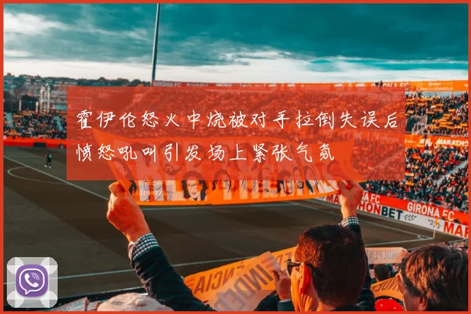 霍伊伦怒火中烧被对手拉倒失误后愤怒吼叫引发场上紧张气氛