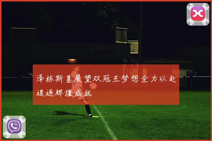 泽林斯基展望双冠王梦想全力以赴追逐辉煌成就