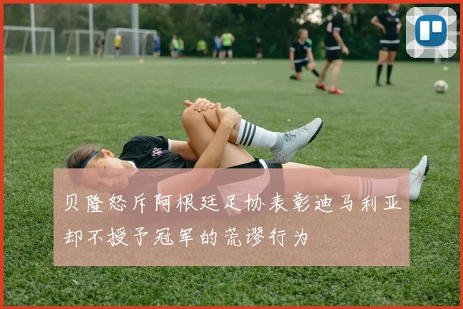 贝隆怒斥阿根廷足协表彰迪马利亚却不授予冠军的荒谬行为