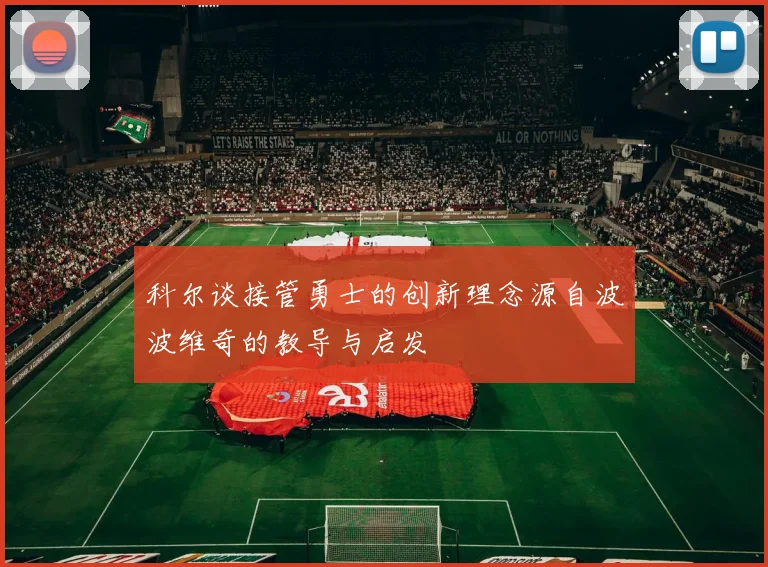 科尔谈接管勇士的创新理念源自波波维奇的教导与启发