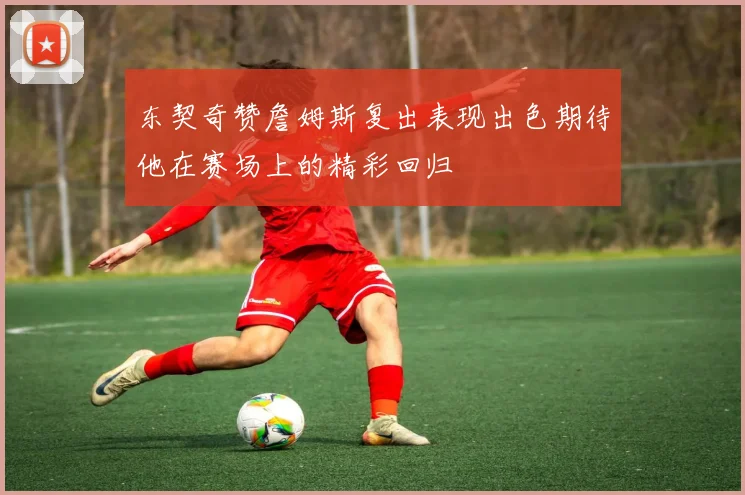 东契奇赞詹姆斯复出表现出色期待他在赛场上的精彩回归