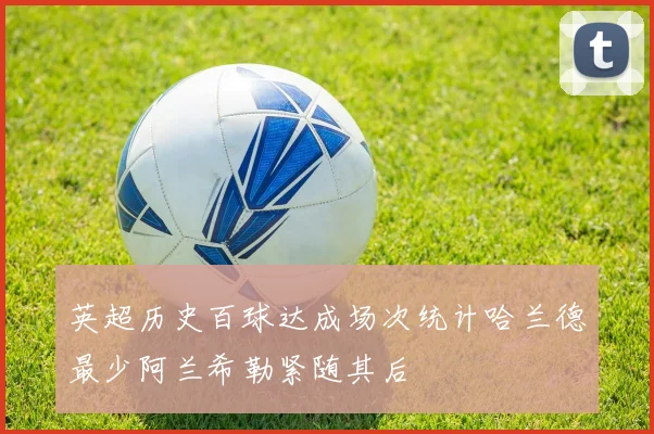 英超历史百球达成场次统计哈兰德最少阿兰希勒紧随其后