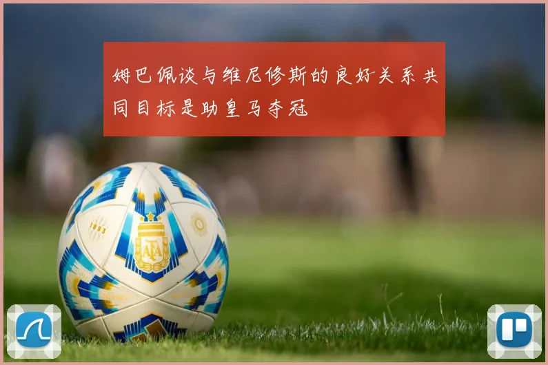 姆巴佩谈与维尼修斯的良好关系共同目标是助皇马夺冠