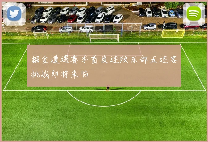 掘金遭遇赛季首度连败东部五连客挑战即将来临