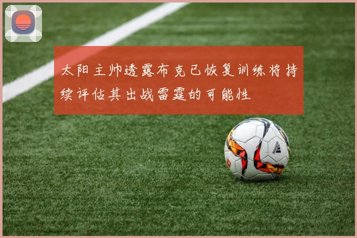 太阳主帅透露布克已恢复训练将持续评估其出战雷霆的可能性