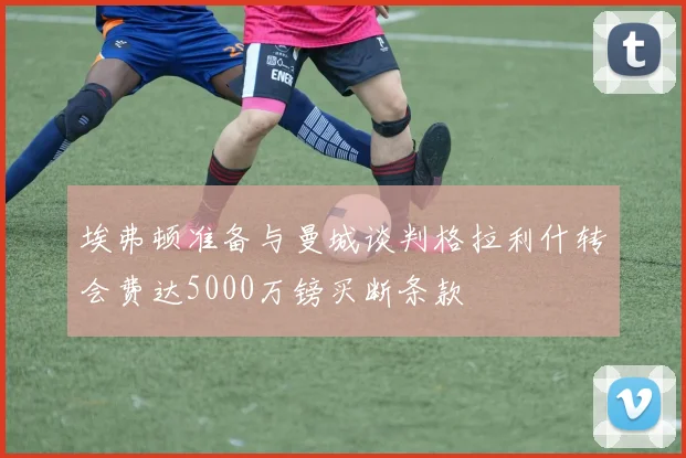 埃弗顿准备与曼城谈判格拉利什转会费达5000万镑买断条款