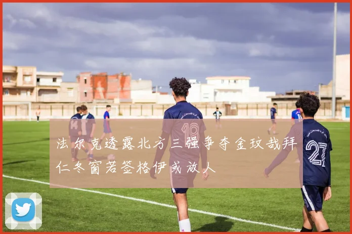法尔克透露北方三强争夺金玟哉拜仁冬窗若签格伊或放人