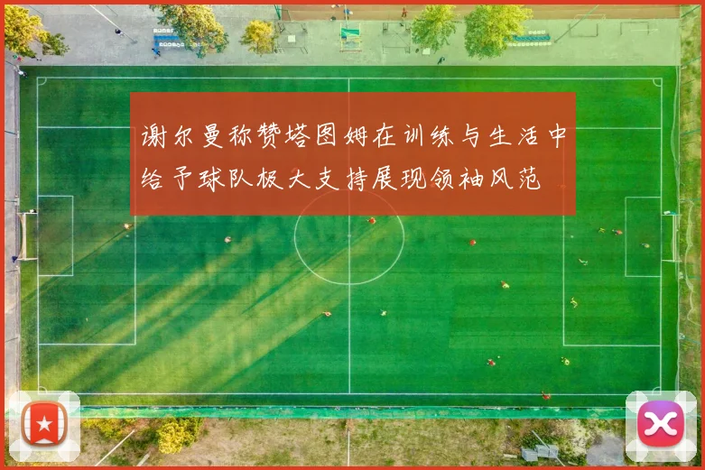 谢尔曼称赞塔图姆在训练与生活中给予球队极大支持展现领袖风范