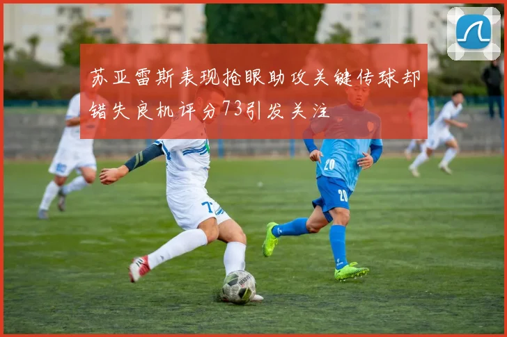 苏亚雷斯表现抢眼助攻关键传球却错失良机评分73引发关注