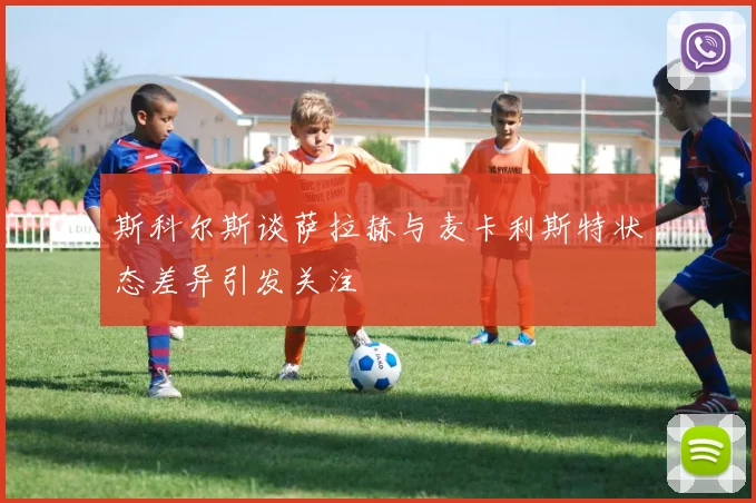 斯科尔斯谈萨拉赫与麦卡利斯特状态差异引发关注