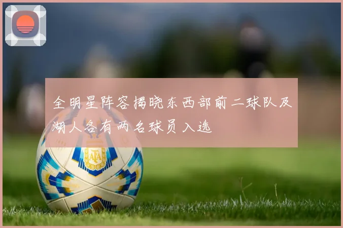 全明星阵容揭晓东西部前二球队及湖人各有两名球员入选