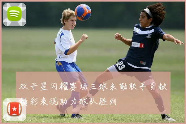 双子星闪耀赛场三球米勒联手贡献精彩表现助力球队胜利