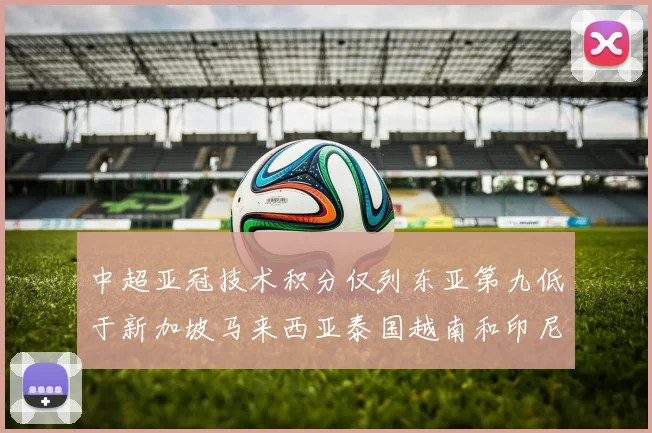 中超亚冠技术积分仅列东亚第九低于新加坡马来西亚泰国越南和印尼