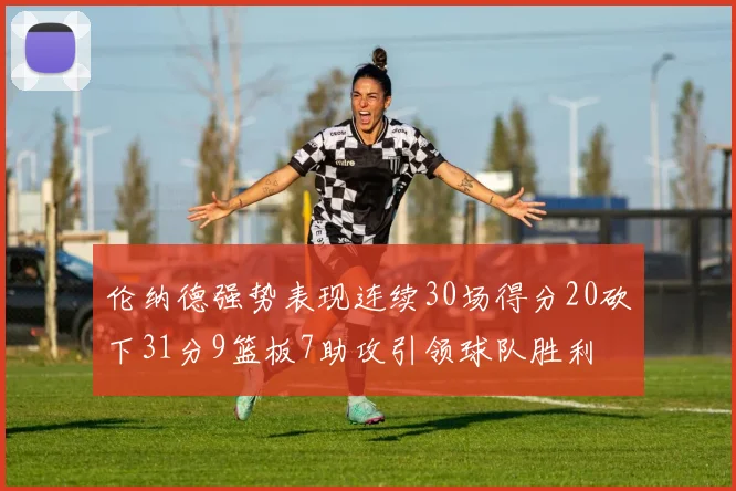 伦纳德强势表现连续30场得分20砍下31分9篮板7助攻引领球队胜利