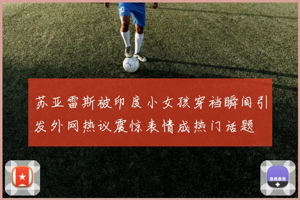 苏亚雷斯被印度小女孩穿裆瞬间引发外网热议震惊表情成热门话题