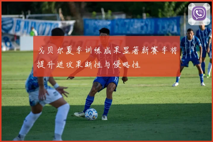 戈贝尔夏季训练成果显著新赛季将提升进攻果断性与侵略性