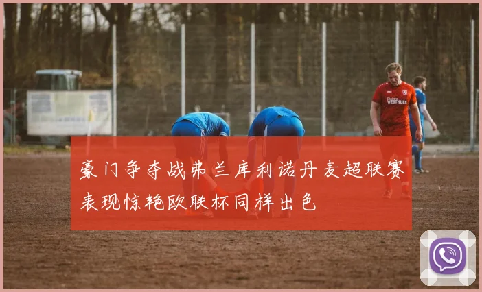 豪门争夺战弗兰库利诺丹麦超联赛表现惊艳欧联杯同样出色