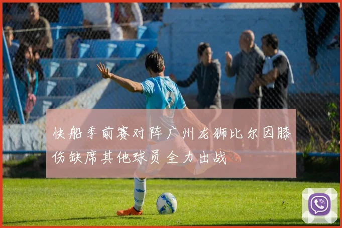 快船季前赛对阵广州龙狮比尔因膝伤缺席其他球员全力出战