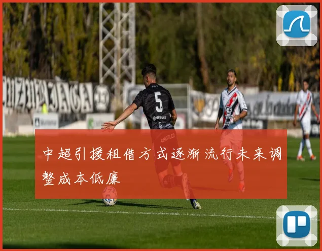 中超引援租借方式逐渐流行未来调整成本低廉