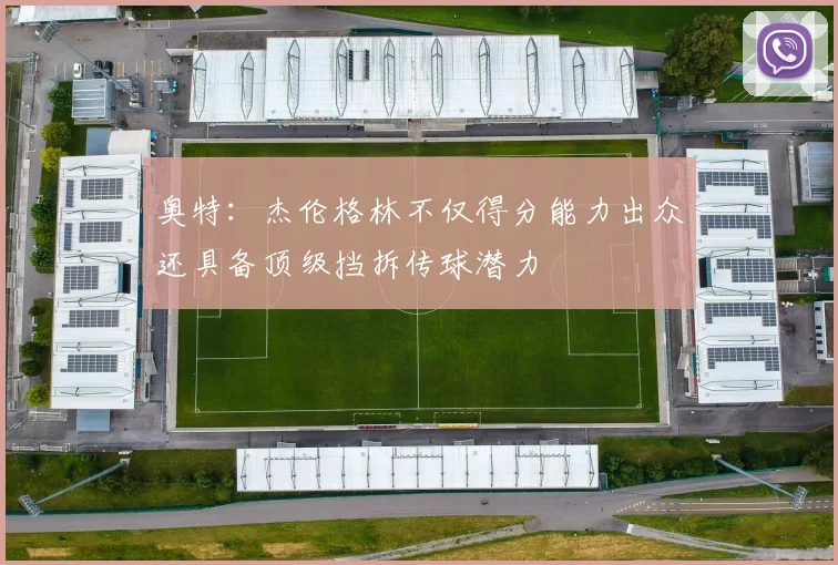 奥特：杰伦格林不仅得分能力出众还具备顶级挡拆传球潜力
