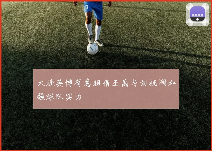 大连英博有意租借王禹与刘祝润加强球队实力