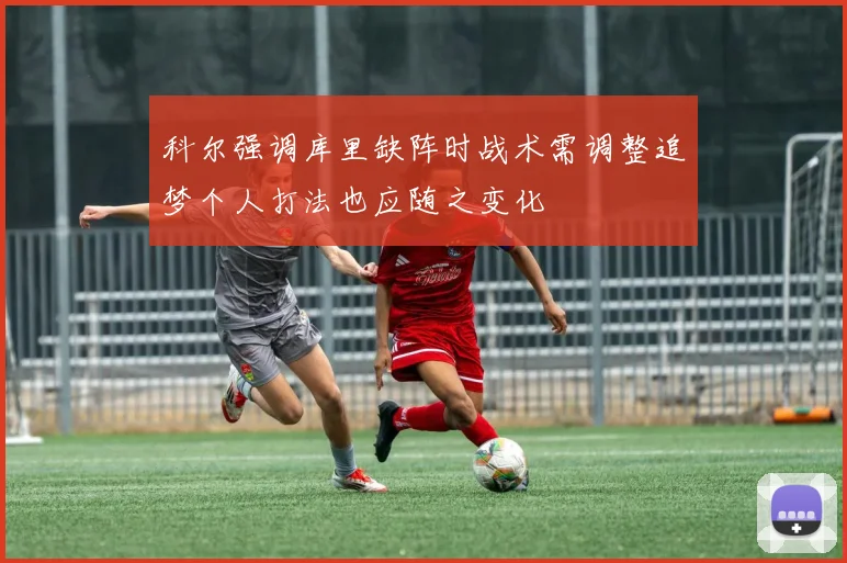 科尔强调库里缺阵时战术需调整追梦个人打法也应随之变化