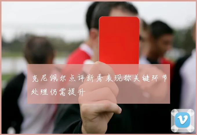 克尼佩尔点评新秀表现称关键环节处理仍需提升