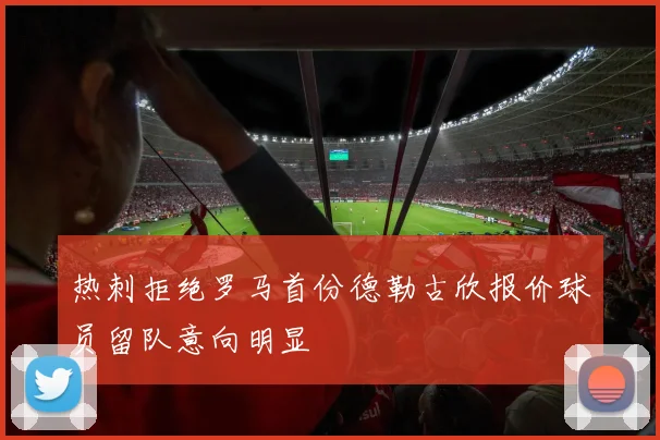 热刺拒绝罗马首份德勒古欣报价球员留队意向明显