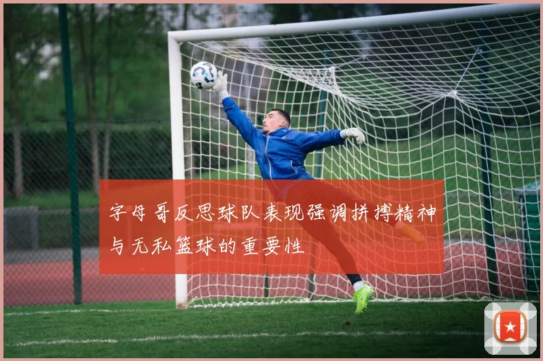 字母哥反思球队表现强调拼搏精神与无私篮球的重要性