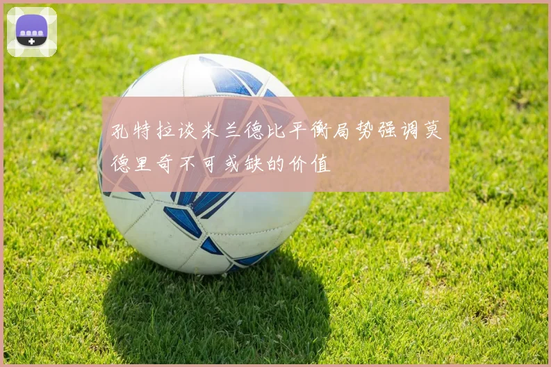 孔特拉谈米兰德比平衡局势强调莫德里奇不可或缺的价值