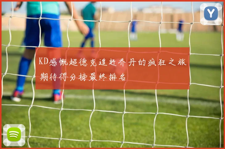 KD感慨超德克追赶乔丹的疯狂之旅期待得分榜最终排名