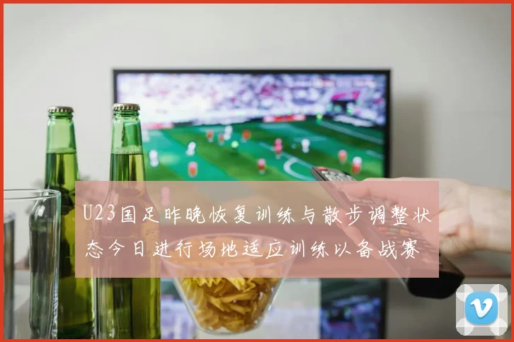 U23国足昨晚恢复训练与散步调整状态今日进行场地适应训练以备战赛事